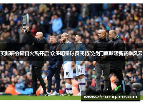 英超转会窗口火热开启 众多明星球员或将改换门庭掀起新赛季风云