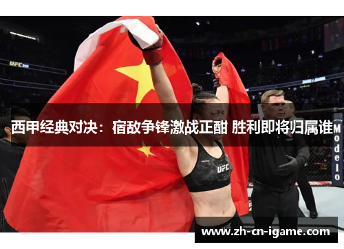 西甲经典对决：宿敌争锋激战正酣 胜利即将归属谁