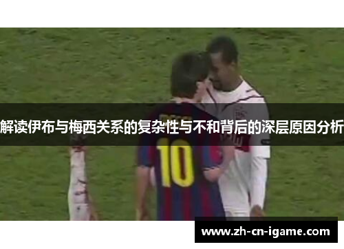 解读伊布与梅西关系的复杂性与不和背后的深层原因分析