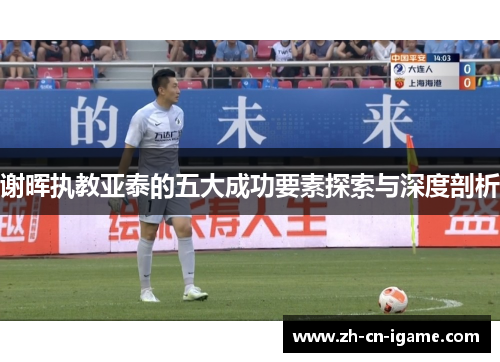 谢晖执教亚泰的五大成功要素探索与深度剖析