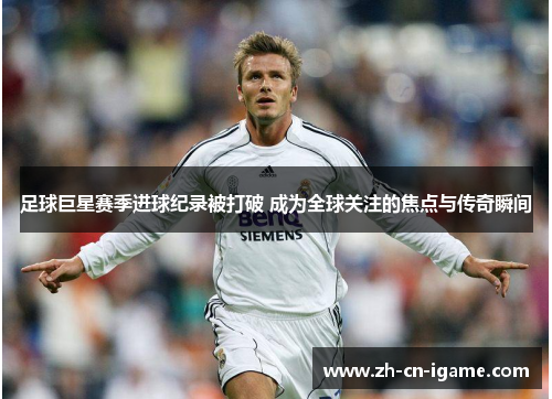 足球巨星赛季进球纪录被打破 成为全球关注的焦点与传奇瞬间