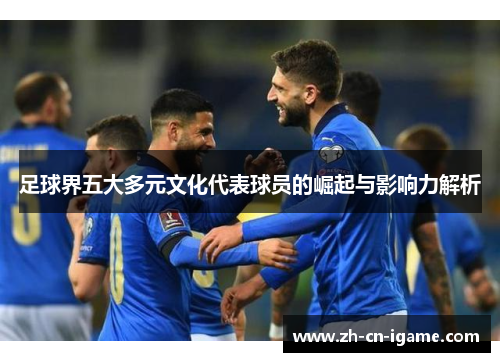 足球界五大多元文化代表球员的崛起与影响力解析