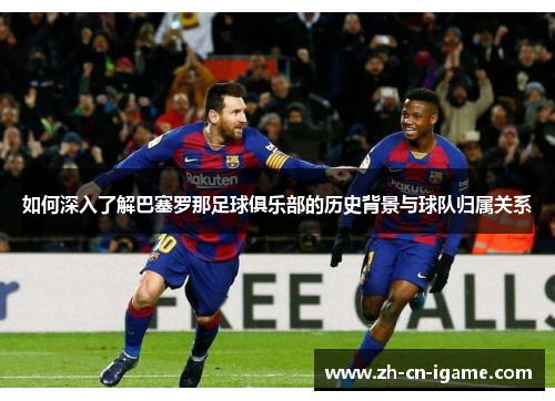 如何深入了解巴塞罗那足球俱乐部的历史背景与球队归属关系