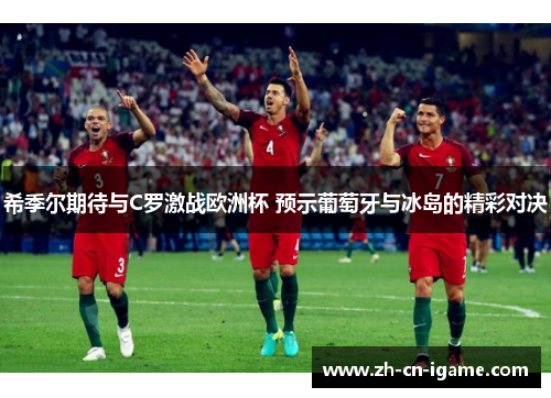 希季尔期待与C罗激战欧洲杯 预示葡萄牙与冰岛的精彩对决