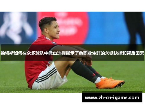 桑切斯如何在众多球队中做出选择揭示了他职业生涯的关键抉择和背后因素