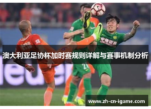 澳大利亚足协杯加时赛规则详解与赛事机制分析