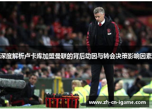 深度解析卢卡库加盟曼联的背后动因与转会决策影响因素