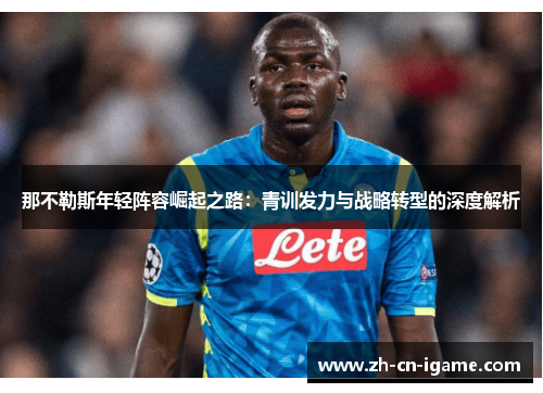 那不勒斯年轻阵容崛起之路：青训发力与战略转型的深度解析