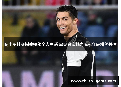阿圭罗社交媒体揭秘个人生活 展现真实魅力吸引年轻粉丝关注