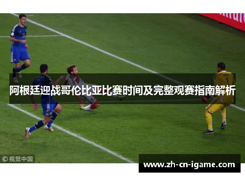 阿根廷迎战哥伦比亚比赛时间及完整观赛指南解析