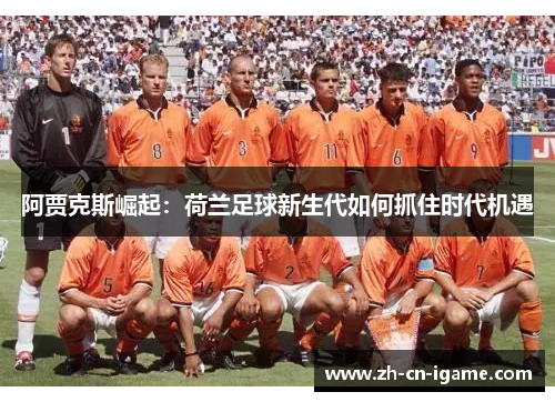 阿贾克斯崛起：荷兰足球新生代如何抓住时代机遇