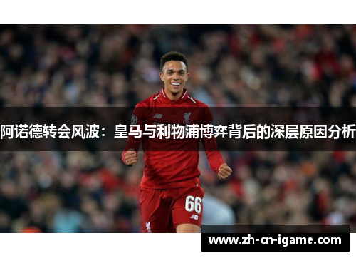 阿诺德转会风波：皇马与利物浦博弈背后的深层原因分析