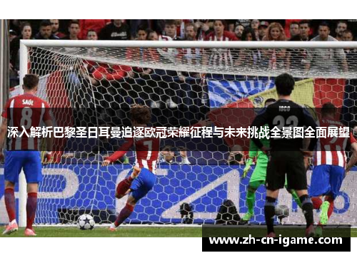 深入解析巴黎圣日耳曼追逐欧冠荣耀征程与未来挑战全景图全面展望