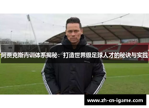 阿贾克斯青训体系揭秘：打造世界级足球人才的秘诀与实践