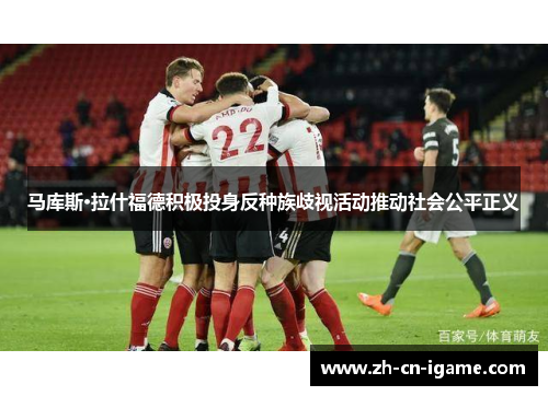 马库斯·拉什福德积极投身反种族歧视活动推动社会公平正义