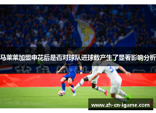 马莱莱加盟申花后是否对球队进球数产生了显著影响分析