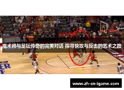魔术师与足坛传奇的完美对话 探寻快攻与反击的艺术之路