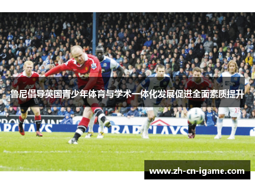 鲁尼倡导英国青少年体育与学术一体化发展促进全面素质提升