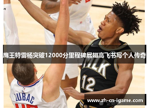 鹰王特雷杨突破12000分里程碑展翅高飞书写个人传奇