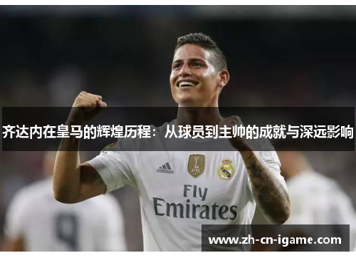 齐达内在皇马的辉煌历程：从球员到主帅的成就与深远影响