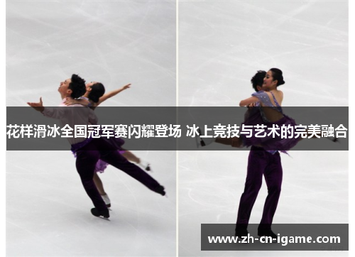 花样滑冰全国冠军赛闪耀登场 冰上竞技与艺术的完美融合