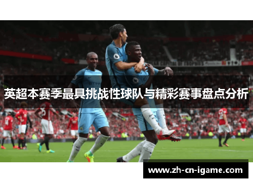 英超本赛季最具挑战性球队与精彩赛事盘点分析
