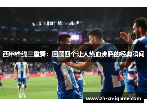 西甲锋线三重奏：回顾四个让人热血沸腾的经典瞬间