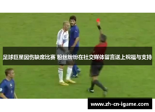 足球巨星因伤缺席比赛 粉丝纷纷在社交媒体留言送上祝福与支持
