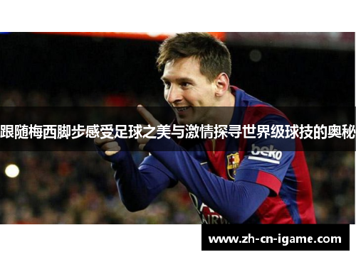 跟随梅西脚步感受足球之美与激情探寻世界级球技的奥秘