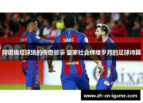 阿诺埃塔球场的传奇故事 皇家社会辉煌岁月的足球诗篇