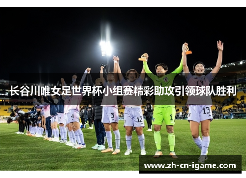 长谷川唯女足世界杯小组赛精彩助攻引领球队胜利