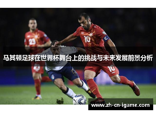 马其顿足球在世界杯舞台上的挑战与未来发展前景分析