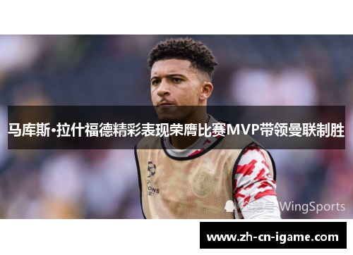马库斯·拉什福德精彩表现荣膺比赛MVP带领曼联制胜