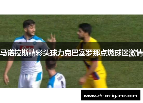 马诺拉斯精彩头球力克巴塞罗那点燃球迷激情