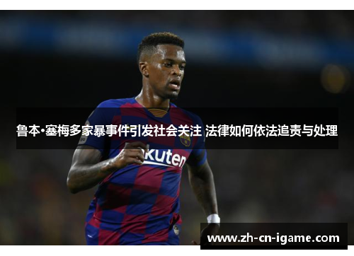 鲁本·塞梅多家暴事件引发社会关注 法律如何依法追责与处理